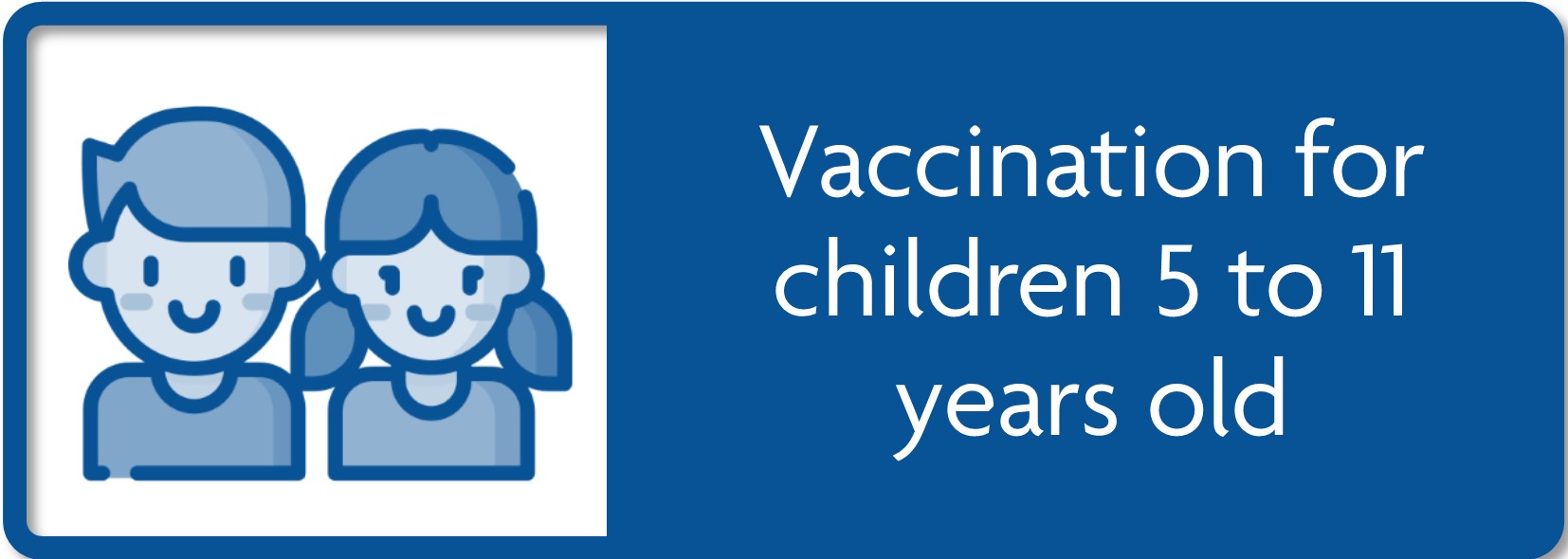 Click to go to Vaccination for children 5 to 11 years old.